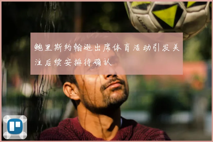 鲍里斯约翰逊出席体育活动引发关注后续安排待确认