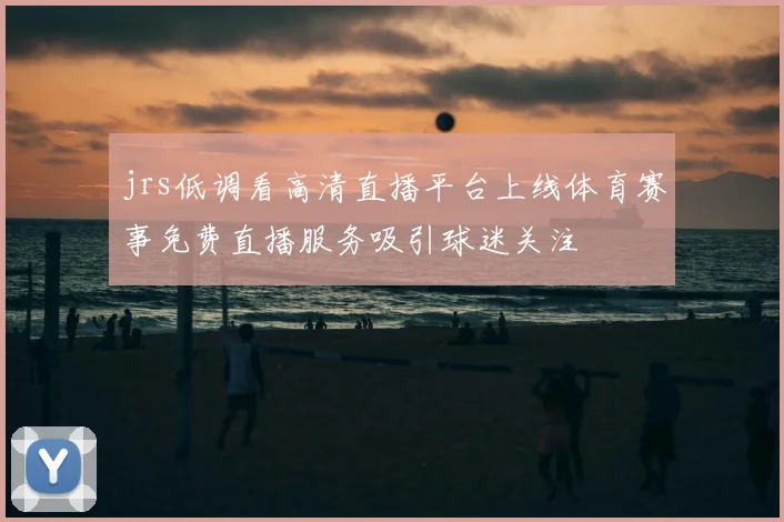 jrs低调看高清直播平台上线体育赛事免费直播服务吸引球迷关注
