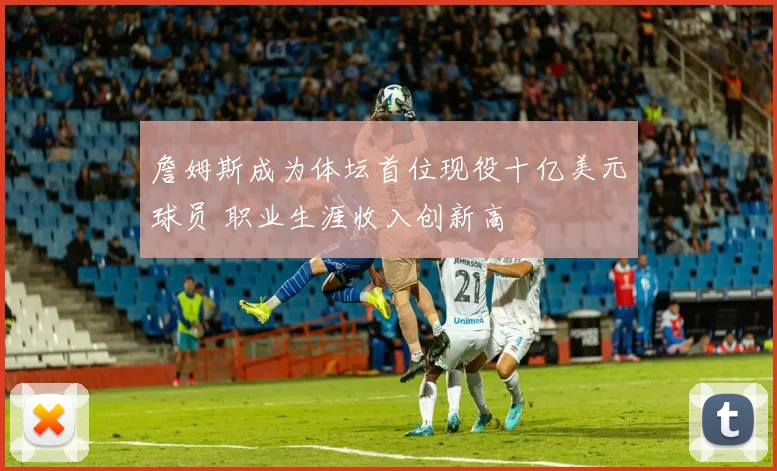 詹姆斯成为体坛首位现役十亿美元球员 职业生涯收入创新高