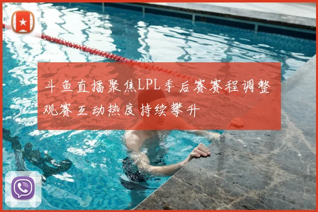 斗鱼直播聚焦LPL季后赛赛程调整 观赛互动热度持续攀升