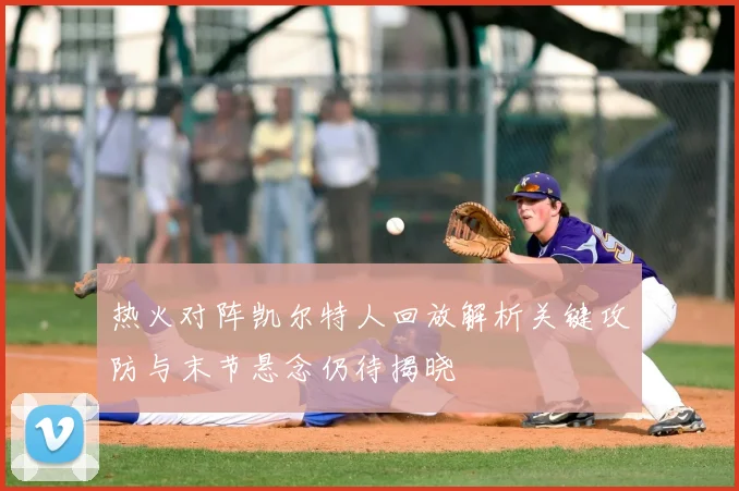 热火对阵凯尔特人回放解析关键攻防与末节悬念仍待揭晓