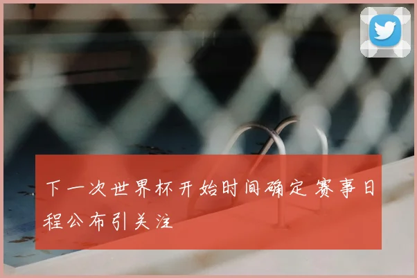 下一次世界杯开始时间确定 赛事日程公布引关注