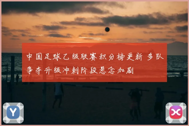 中国足球乙级联赛积分榜更新 多队争夺升级冲刺阶段悬念加剧