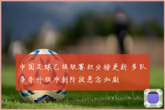中国足球乙级联赛积分榜更新 多队争夺升级冲刺阶段悬念加剧