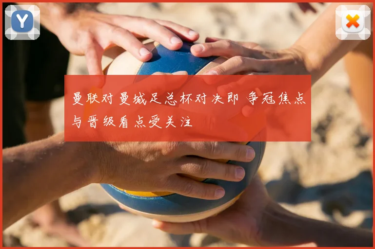 曼联对曼城足总杯对决即 争冠焦点与晋级看点受关注