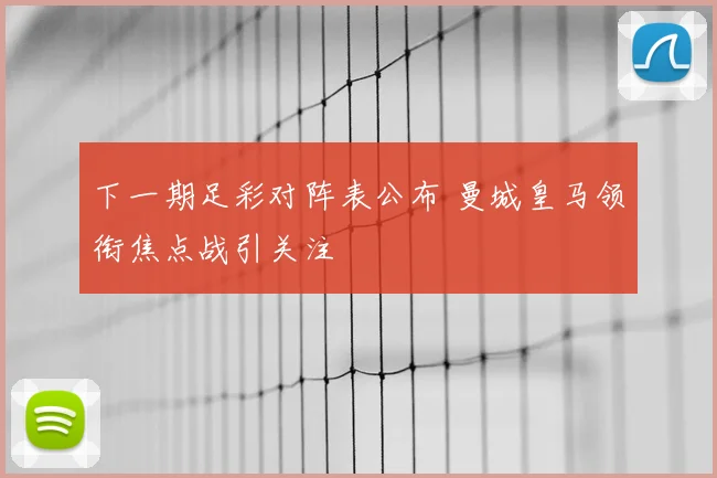 下一期足彩对阵表公布 曼城皇马领衔焦点战引关注