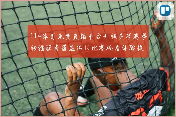 114体育免费直播平台升级多项赛事转播服务覆盖热门比赛观看体验提升