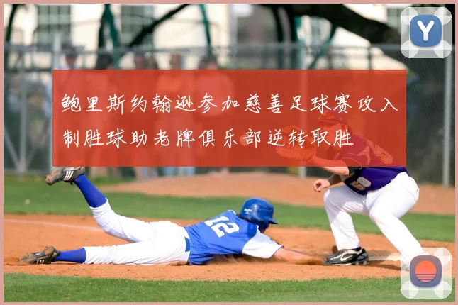 鲍里斯约翰逊参加慈善足球赛攻入制胜球助老牌俱乐部逆转取胜