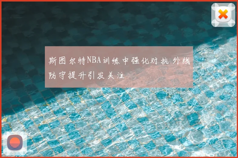 斯图尔特NBA训练中强化对抗 外线防守提升引发关注