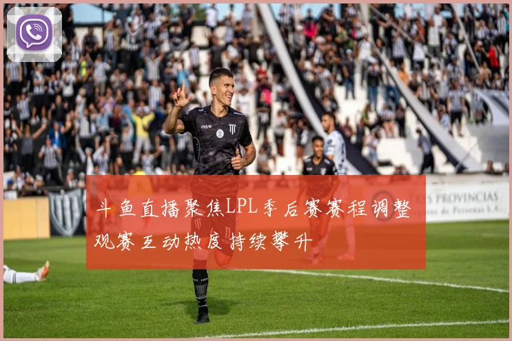 斗鱼直播聚焦LPL季后赛赛程调整 观赛互动热度持续攀升