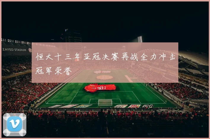 恒大十三年亚冠决赛再战全力冲击冠军荣誉