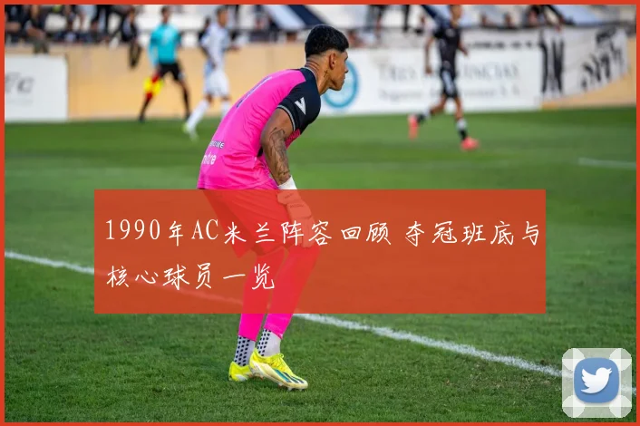 1990年AC米兰阵容回顾 夺冠班底与核心球员一览