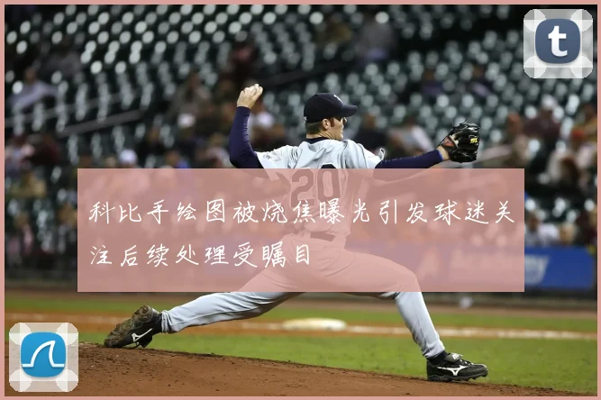 科比手绘图被烧焦曝光引发球迷关注后续处理受瞩目