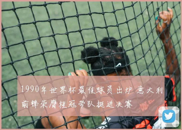 1990年世界杯最佳球员出炉 意大利前锋荣膺桂冠带队挺进决赛