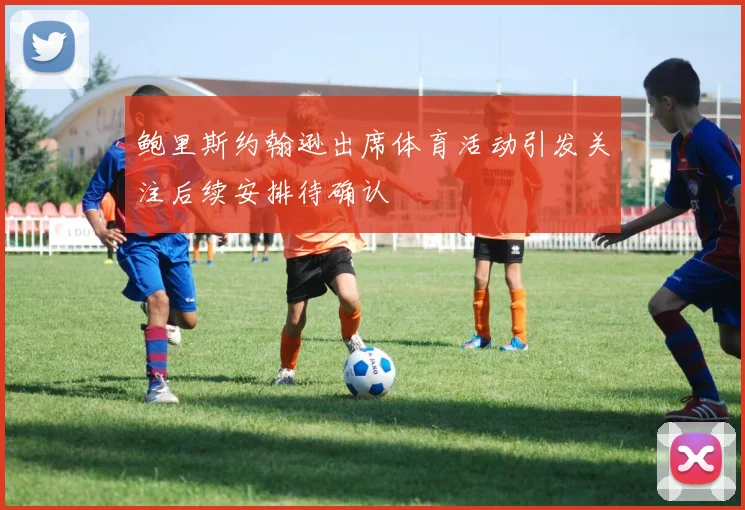 鲍里斯约翰逊出席体育活动引发关注后续安排待确认