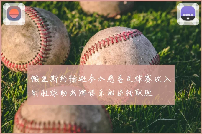 鲍里斯约翰逊参加慈善足球赛攻入制胜球助老牌俱乐部逆转取胜