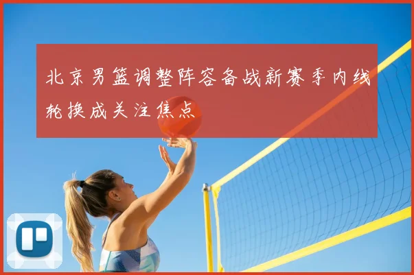 北京男篮调整阵容备战新赛季内线轮换成关注焦点