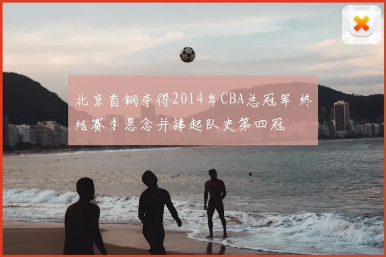 北京首钢夺得2014年CBA总冠军 终结赛季悬念并捧起队史第四冠