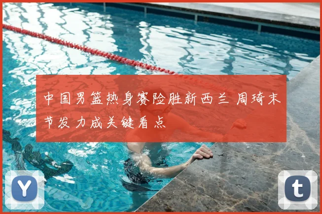 中国男篮热身赛险胜新西兰 周琦末节发力成关键看点