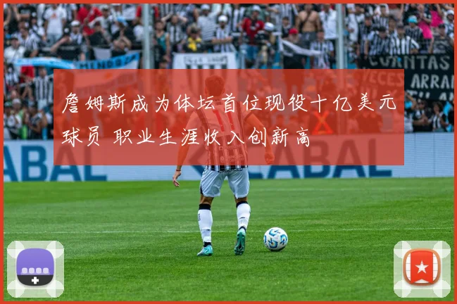 詹姆斯成为体坛首位现役十亿美元球员 职业生涯收入创新高