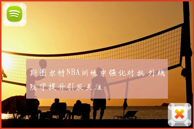 斯图尔特NBA训练中强化对抗 外线防守提升引发关注