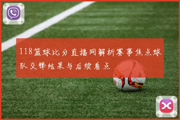 118篮球比分直播网解析赛事焦点球队交锋结果与后续看点