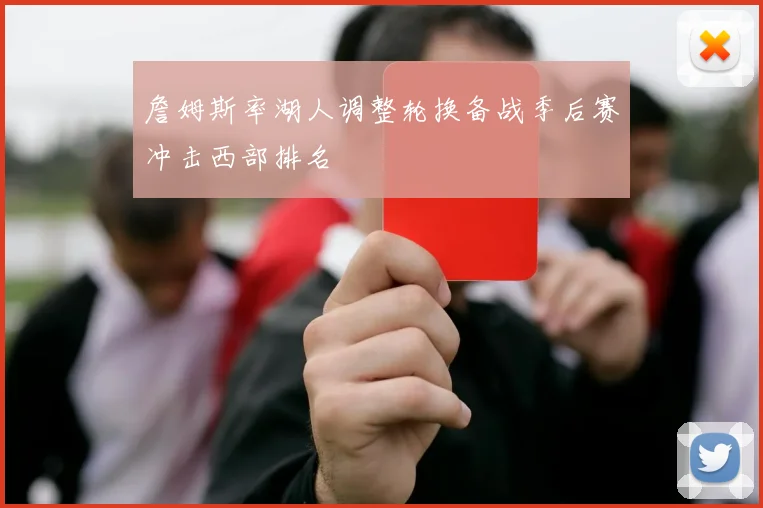 詹姆斯率湖人调整轮换备战季后赛冲击西部排名