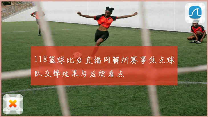 118篮球比分直播网解析赛事焦点球队交锋结果与后续看点