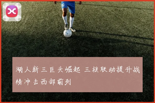 湖人新三巨头崛起 三核联动提升战绩冲击西部前列