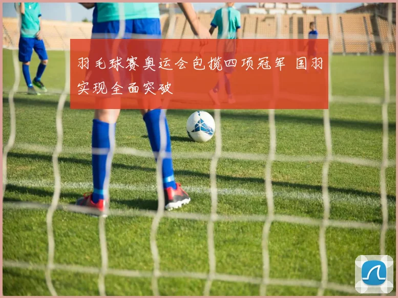 羽毛球赛奥运会包揽四项冠军 国羽实现全面突破