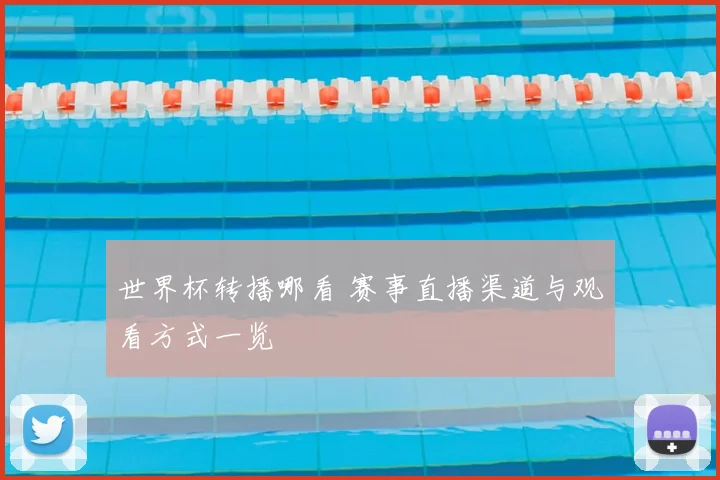 世界杯转播哪看 赛事直播渠道与观看方式一览