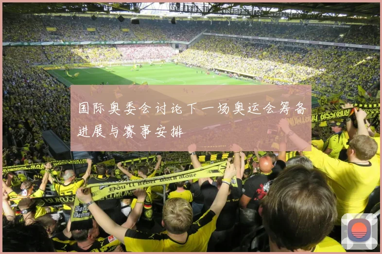 国际奥委会讨论下一场奥运会筹备进展与赛事安排