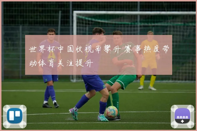 世界杯中国收视率攀升 赛事热度带动体育关注提升