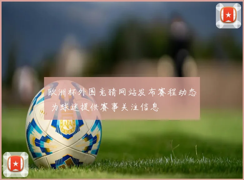 欧洲杯外围竞猜网站发布赛程动态 为球迷提供赛事关注信息