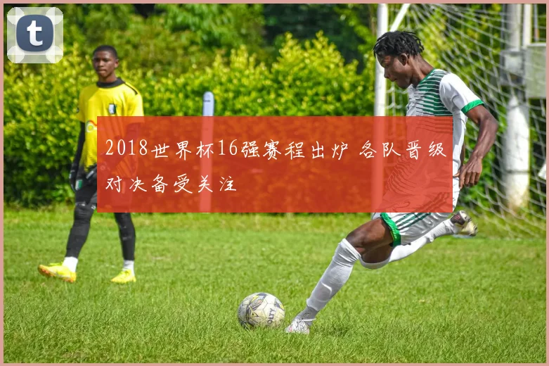 2018世界杯16强赛程出炉 各队晋级对决备受关注