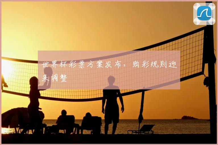 世界杯彩票方案发布,购彩规则迎来调整