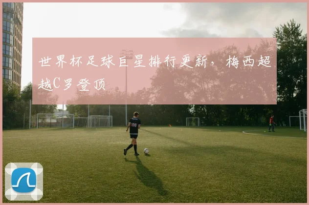 世界杯足球巨星排行更新,梅西超越C罗登顶
