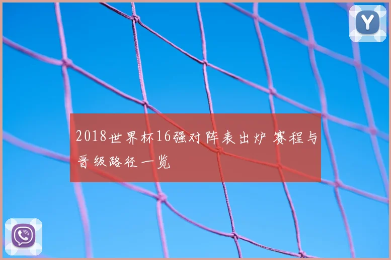 2018世界杯16强对阵表出炉 赛程与晋级路径一览